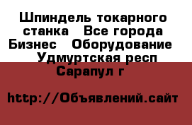 Шпиндель токарного станка - Все города Бизнес » Оборудование   . Удмуртская респ.,Сарапул г.